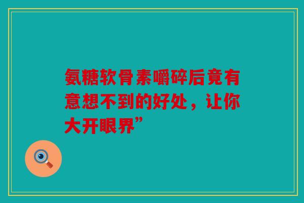 氨糖软骨素嚼碎后竟有意想不到的好处，让你大开眼界”