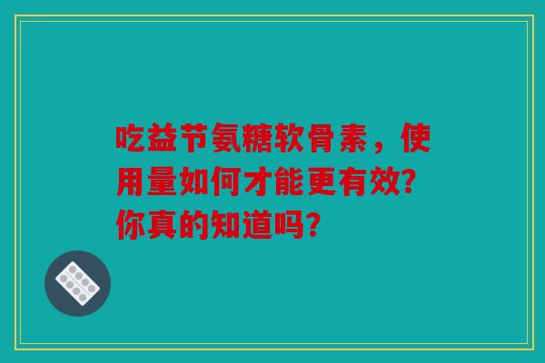 吃益节氨糖软骨素，使用量如何才能更有效？你真的知道吗？