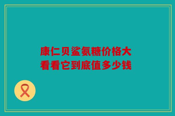康仁贝鲨氨糖价格大 看看它到底值多少钱