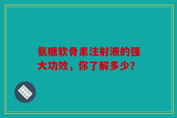 氨糖软骨素注射液的强大功效,你了解多少? 氨糖软骨素注射液的强大功效,你了解多少?