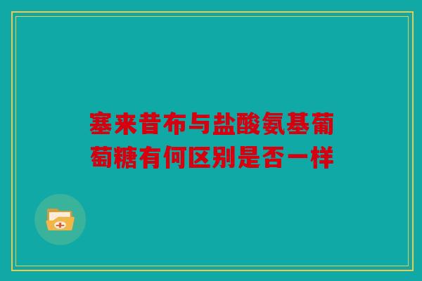 塞来昔布与盐酸氨基葡萄糖有何区别是否一样 塞来昔布与盐酸氨基葡萄糖有何区别是否一样