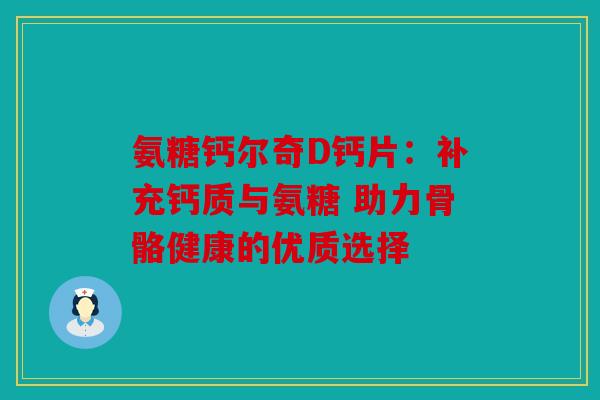 氨糖钙尔奇D钙片:补充钙质与氨糖 助力骨骼健康的优质选择 氨糖钙尔奇D钙片:补充钙质与氨糖 助力骨骼健康的优质选择