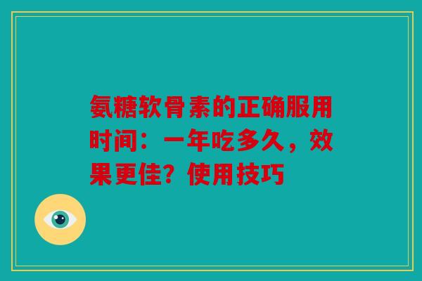 氨糖软骨素的正确服用时间:一年吃多久,效果更佳?使用技巧 氨糖软骨素的正确服用时间:一年吃多久,效果更佳?使用技巧