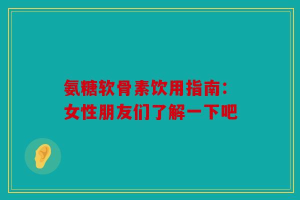 氨糖软骨素饮用指南：女性朋友们了解一下吧