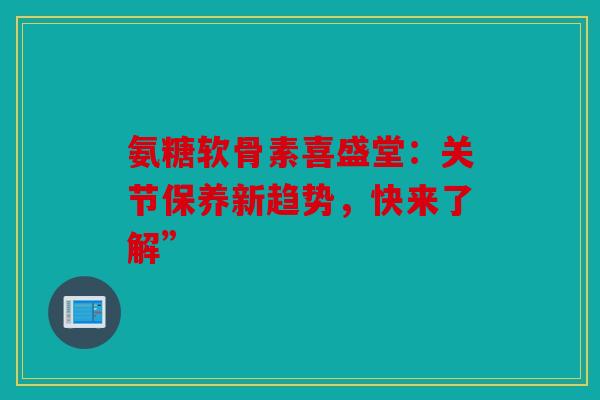 氨糖软骨素喜盛堂:关节保养新趋势,快来了解” 氨糖软骨素喜盛堂:关节保养新趋势,快来了解”