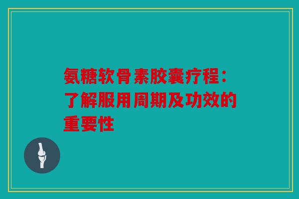 氨糖软骨素胶囊疗程：了解服用周期及功效的重要性