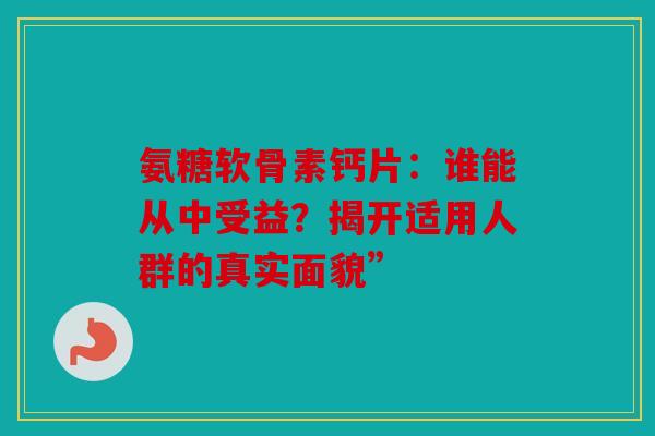 氨糖软骨素钙片:谁能从中受益?揭开适用人群的真实面貌” 氨糖软骨素钙片:谁能从中受益?揭开适用人群的真实面貌”