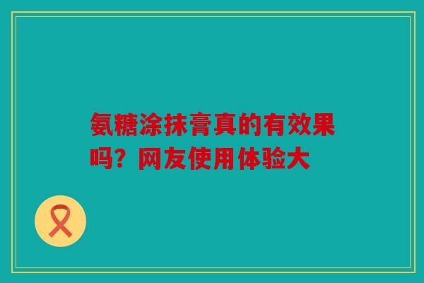 氨糖涂抹膏真的有效果吗？网友使用体验大