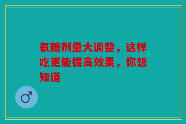 氨糖剂量大调整，这样吃更能提高效果，你想知道