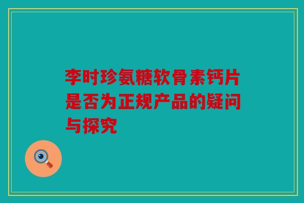 李时珍氨糖软骨素钙片是否为正规产品的疑问与探究 李时珍氨糖软骨素钙片是否为正规产品的疑问与探究
