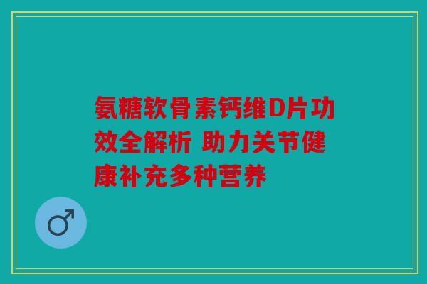 氨糖软骨素钙维D片功效全解析 助力关节健康补充多种营养