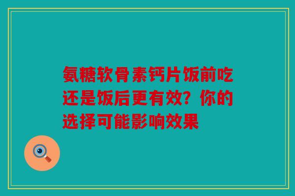 氨糖软骨素钙片饭前吃还是饭后更有效？你的选择可能影响效果