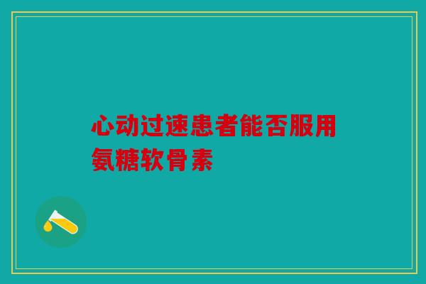 心动过速患者能否服用氨糖软骨素