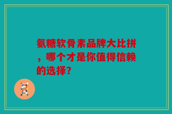 氨糖软骨素品牌大比拼,哪个才是你值得信赖的选择? 氨糖软骨素品牌大比拼,哪个才是你值得信赖的选择?