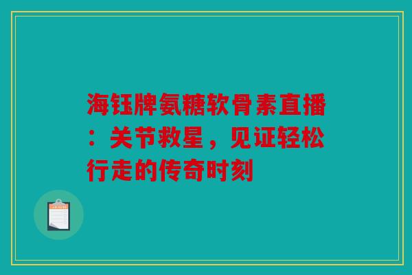 海钰牌氨糖软骨素直播：关节救星，见证轻松行走的传奇时刻