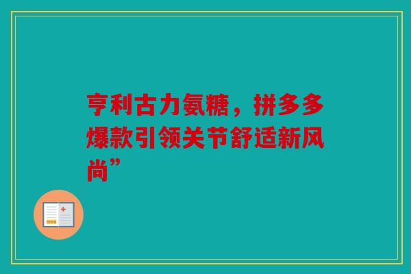 亨利古力氨糖,拼多多爆款引领关节舒适新风尚” 亨利古力氨糖,拼多多爆款引领关节舒适新风尚”
