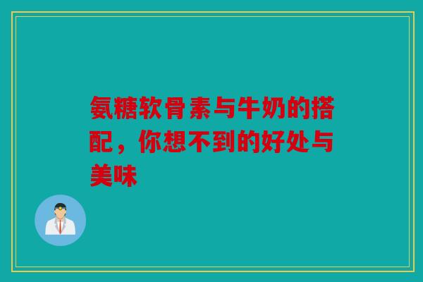 氨糖软骨素与牛奶的搭配,你想不到的好处与美味 氨糖软骨素与牛奶的搭配,你想不到的好处与美味
