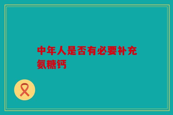 中年人是否有必要补充氨糖钙 中年人是否有必要补充氨糖钙