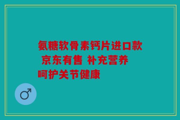 氨糖软骨素钙片进口款 京东有售 补充营养呵护关节健康