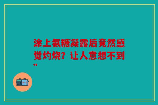 涂上氨糖凝露后竟然感觉灼烧？让人意想不到”