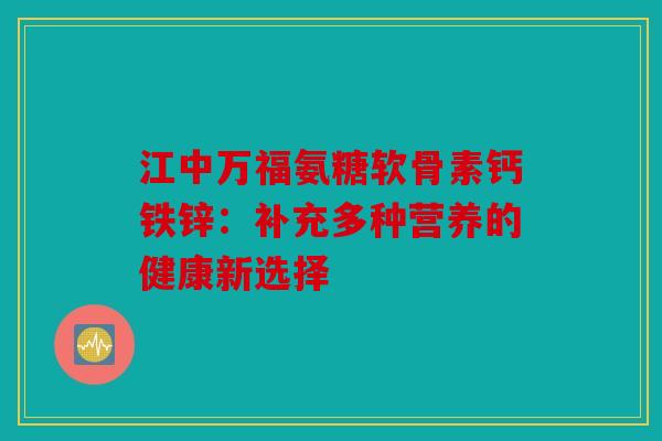 江中万福氨糖软骨素钙铁锌:补充多种营养的健康新选择 江中万福氨糖软骨素钙铁锌:补充多种营养的健康新选择