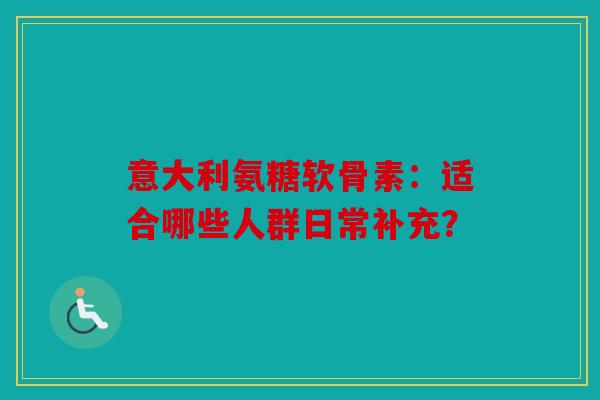 意大利氨糖软骨素:适合哪些人群日常补充? 意大利氨糖软骨素:适合哪些人群日常补充?
