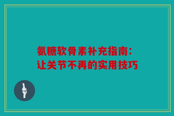 氨糖软骨素补充指南：让关节不再的实用技巧