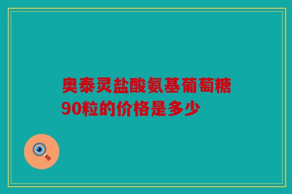 奥泰灵盐酸氨基葡萄糖90粒的价格是多少 奥泰灵盐酸氨基葡萄糖90粒的价格是多少