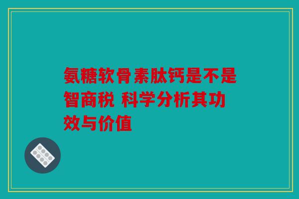 氨糖软骨素肽钙是不是智商税 科学分析其功效与价值