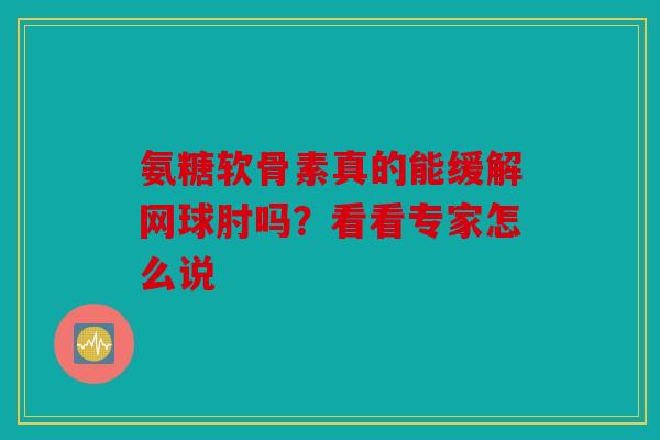 氨糖软骨素真的能缓解网球肘吗?看看专家怎么说 氨糖软骨素真的能缓解网球肘吗?看看专家怎么说