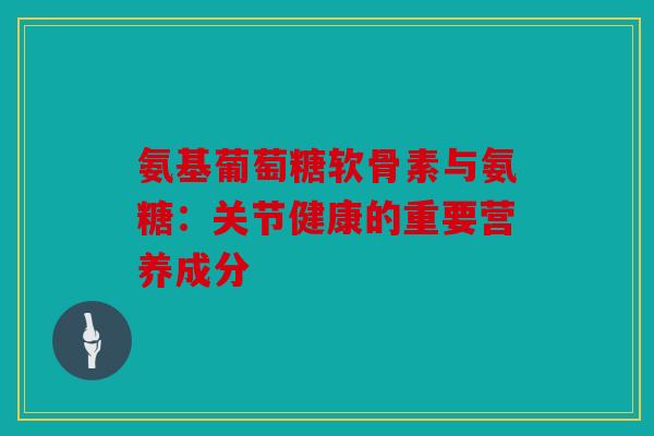 氨基葡萄糖软骨素与氨糖:关节健康的重要营养成分 氨基葡萄糖软骨素与氨糖:关节健康的重要营养成分