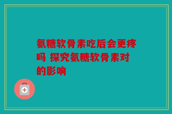 氨糖软骨素吃后会更疼吗 探究氨糖软骨素对的影响