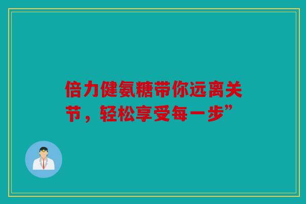 倍力健氨糖带你远离关节，轻松享受每一步”
