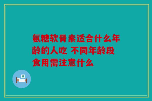 氨糖软骨素适合什么年龄的人吃 不同年龄段食用需注意什么 氨糖软骨素适合什么年龄的人吃 不同年龄段食用需注意什么