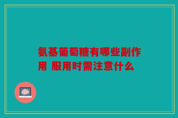 氨基葡萄糖有哪些副作用 服用时需注意什么