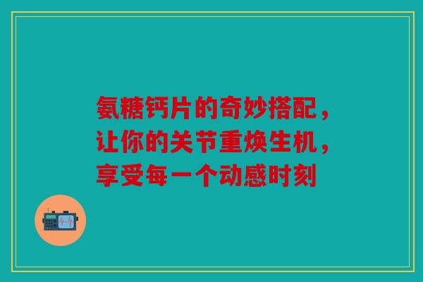 氨糖钙片的奇妙搭配,让你的关节重焕生机,享受每一个动感时刻 氨糖钙片的奇妙搭配,让你的关节重焕生机,享受每一个动感时刻