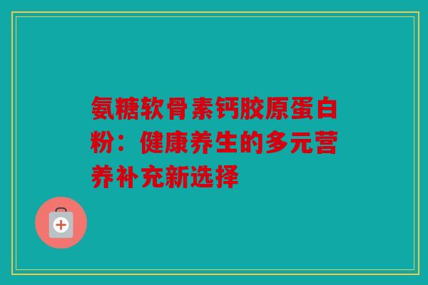 氨糖软骨素钙胶原蛋白粉：健康养生的多元营养补充新选择
