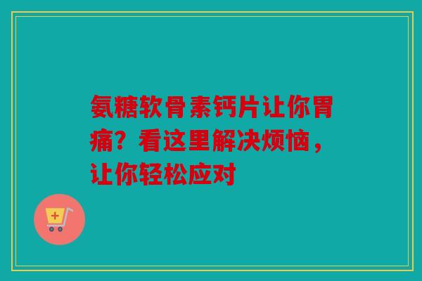 氨糖软骨素钙片让你胃痛？看这里解决烦恼，让你轻松应对