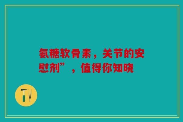氨糖软骨素，关节的安慰剂”，值得你知晓
