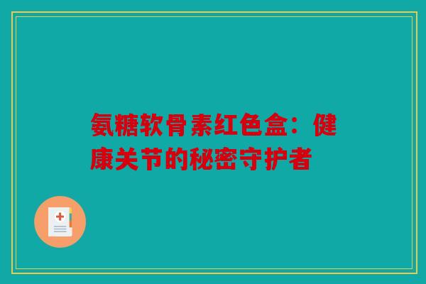 氨糖软骨素红色盒：健康关节的秘密守护者