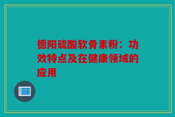 德阳硫酸软骨素粉：功效特点及在健康领域的应用