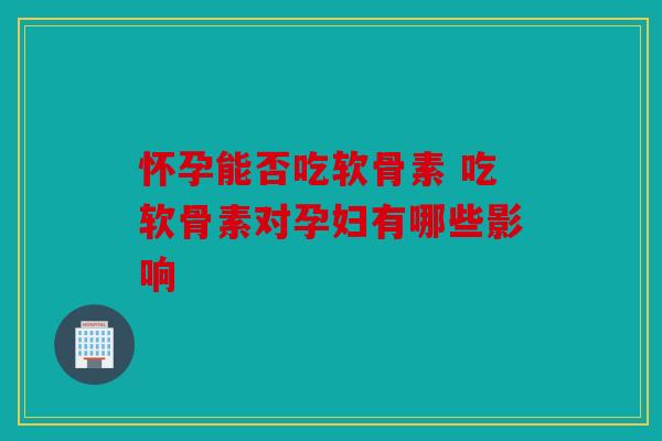 怀孕能否吃软骨素 吃软骨素对孕妇有哪些影响 怀孕能否吃软骨素 吃软骨素对孕妇有哪些影响