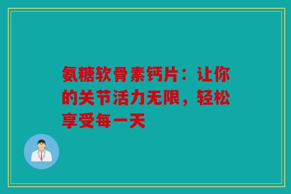 氨糖软骨素钙片：让你的关节活力无限，轻松享受每一天
