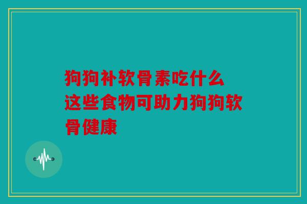 狗狗补软骨素吃什么 这些食物可助力狗狗软骨健康 狗狗补软骨素吃什么 这些食物可助力狗狗软骨健康