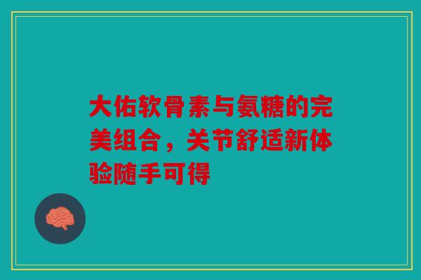 大佑软骨素与氨糖的完美组合，关节舒适新体验随手可得