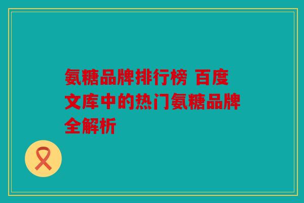 氨糖品牌排行榜 百度文库中的热门氨糖品牌全解析