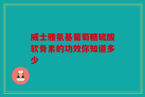 威士雅氨基葡萄糖硫酸软骨素的功效你知道多少