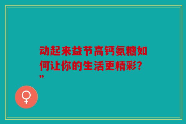 动起来益节高钙氨糖如何让你的生活更精彩?” 动起来益节高钙氨糖如何让你的生活更精彩?”