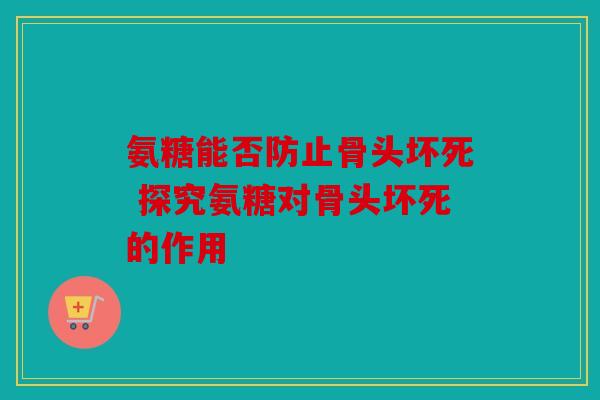 氨糖能否防止骨头坏死 探究氨糖对骨头坏死的作用 氨糖能否防止骨头坏死 探究氨糖对骨头坏死的作用