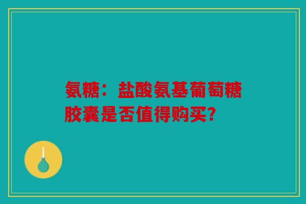 氨糖:盐酸氨基葡萄糖胶囊是否值得购买? 氨糖:盐酸氨基葡萄糖胶囊是否值得购买?